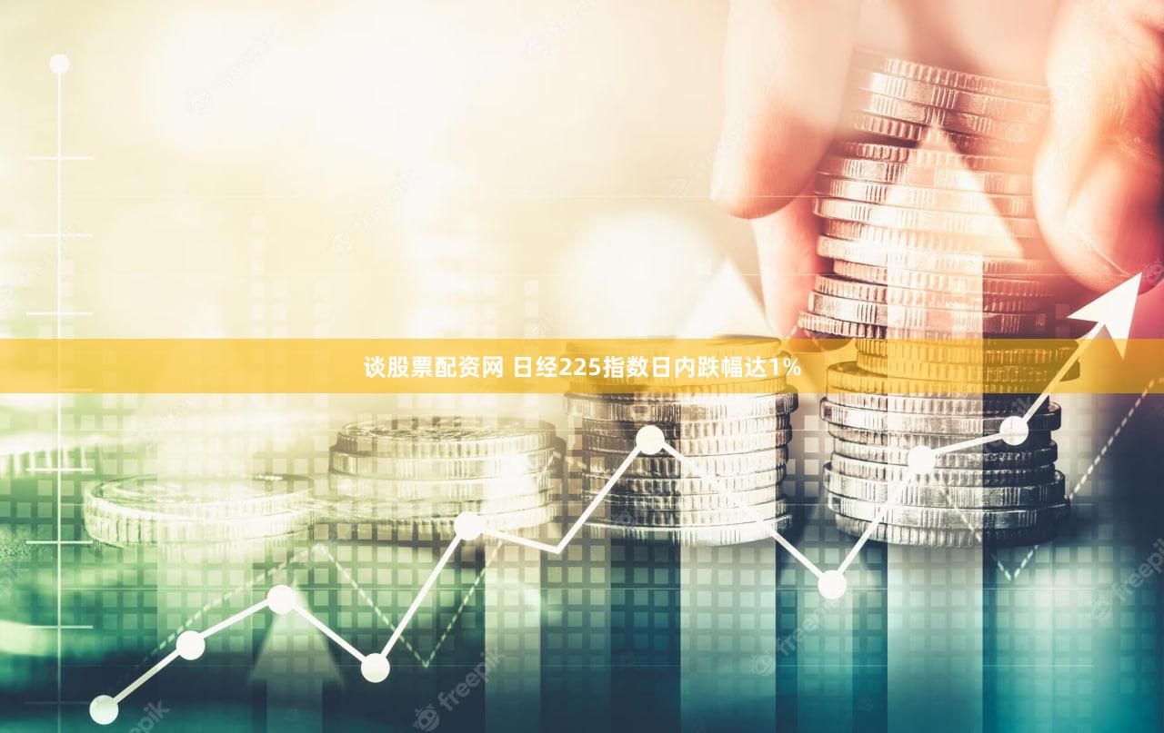 谈股票配资网 日经225指数日内跌幅达1%