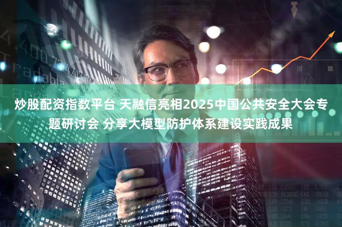 炒股配资指数平台 天融信亮相2025中国公共安全大会专题研讨会 分享大模型防护体系建设实践成果