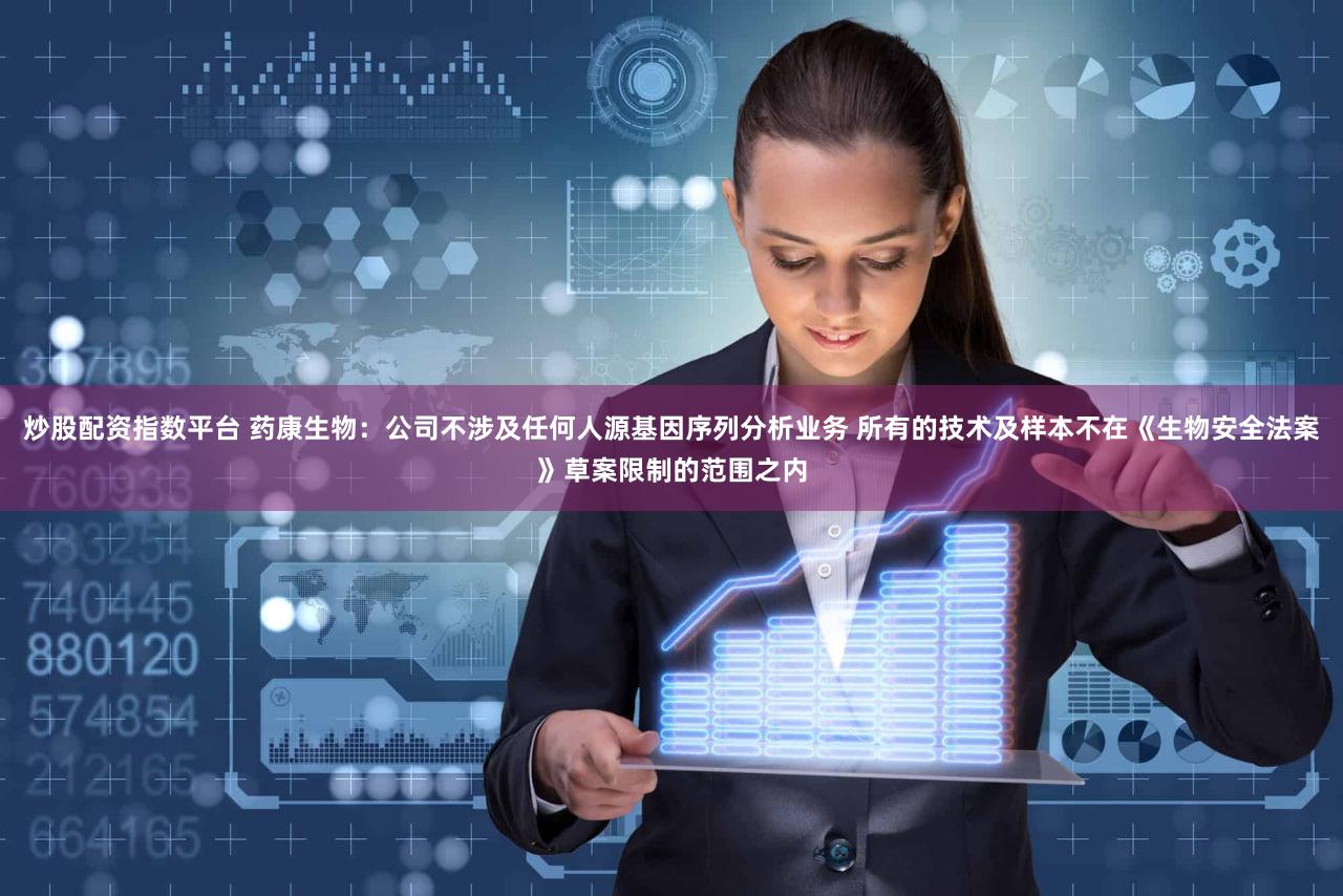炒股配资指数平台 药康生物：公司不涉及任何人源基因序列分析业务 所有的技术及样本不在《生物安全法案》草案限制的范围之内