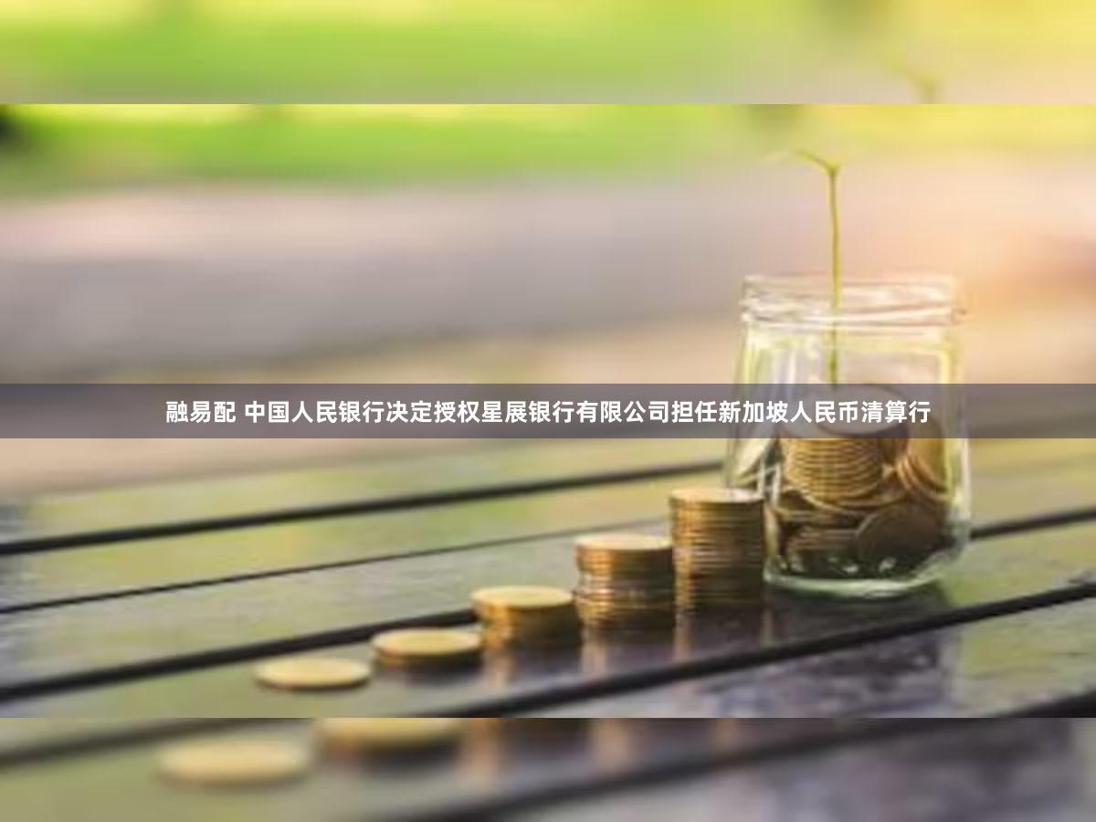 融易配 中国人民银行决定授权星展银行有限公司担任新加坡人民币清算行