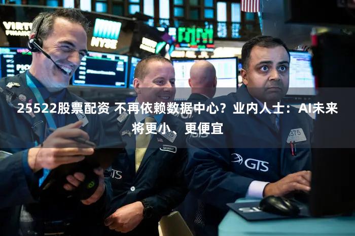 25522股票配资 不再依赖数据中心？业内人士：AI未来将更小、更便宜