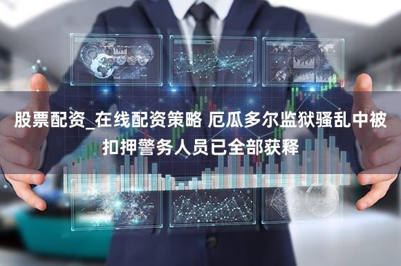 股票配资_在线配资策略 厄瓜多尔监狱骚乱中被扣押警务人员已全部获释