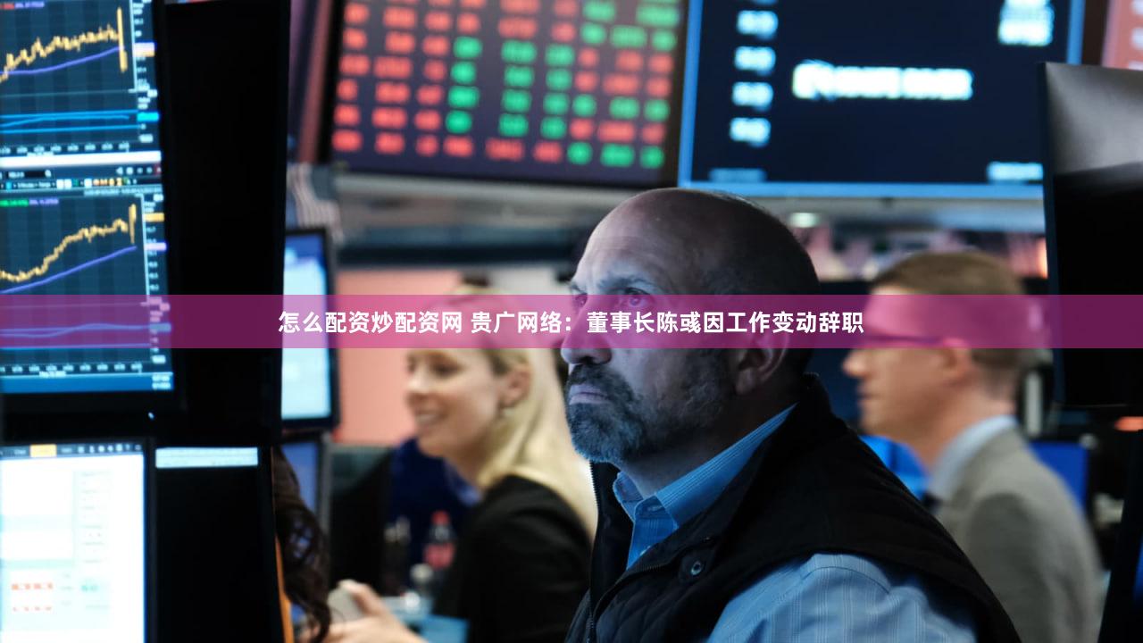 怎么配资炒配资网 贵广网络：董事长陈彧因工作变动辞职