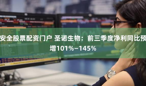 安全股票配资门户 圣诺生物：前三季度净利同比预增101%—145%