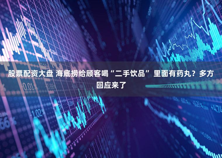 股票配资大盘 海底捞给顾客喝“二手饮品” 里面有药丸？多方回应来了