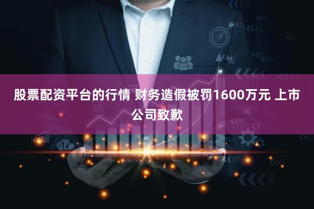 股票配资平台的行情 财务造假被罚1600万元 上市公司致歉