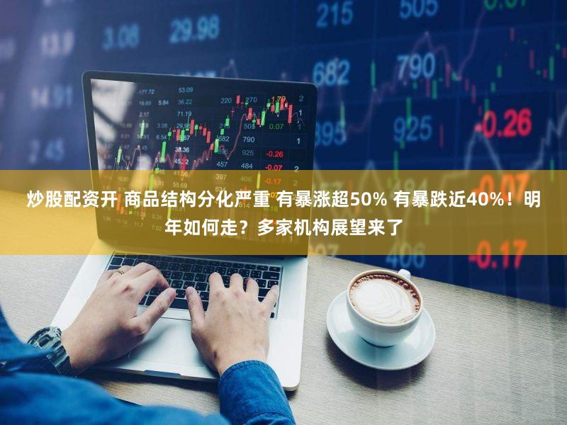 炒股配资开 商品结构分化严重 有暴涨超50% 有暴跌近40%！明年如何走？多家机构展望来了