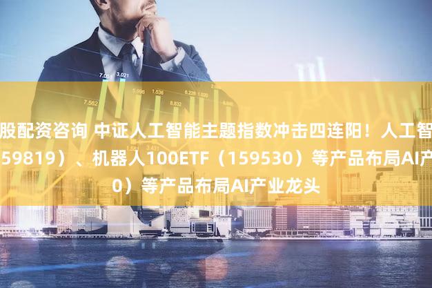 炒股配资咨询 中证人工智能主题指数冲击四连阳！人工智能ETF（159819）、机器人100ETF（159530）等产品布局AI产业龙头