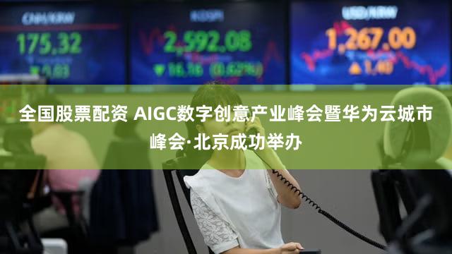 全国股票配资 AIGC数字创意产业峰会暨华为云城市峰会·北京成功举办