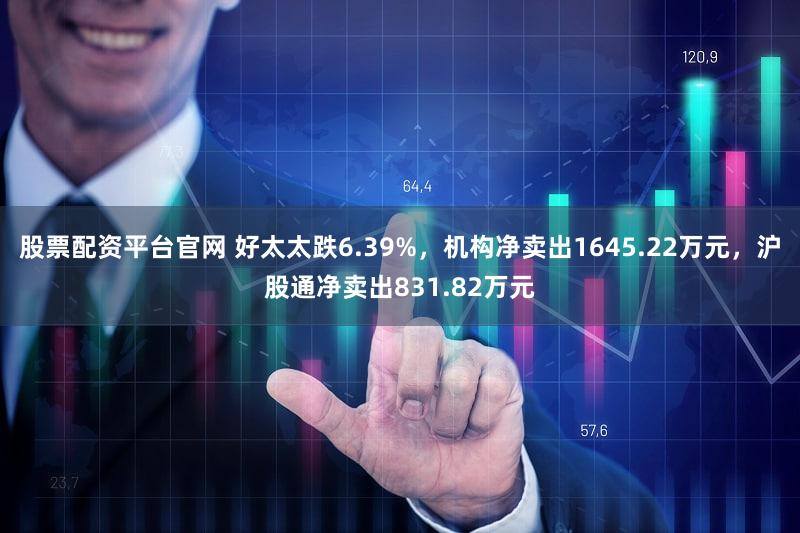 股票配资平台官网 好太太跌6.39%,机构净卖出1645.22万元,沪股通净卖出831.82万元