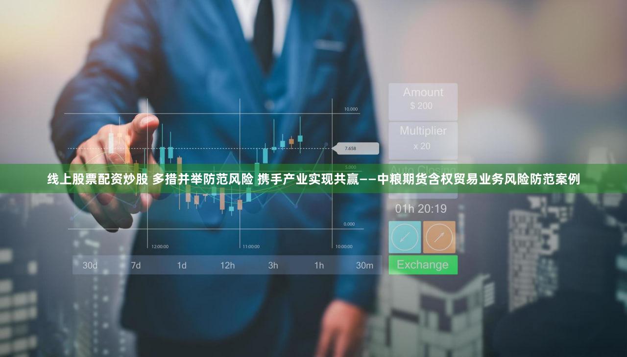 线上股票配资炒股 多措并举防范风险 携手产业实现共赢——中粮期货含权贸易业务风险防范案例
