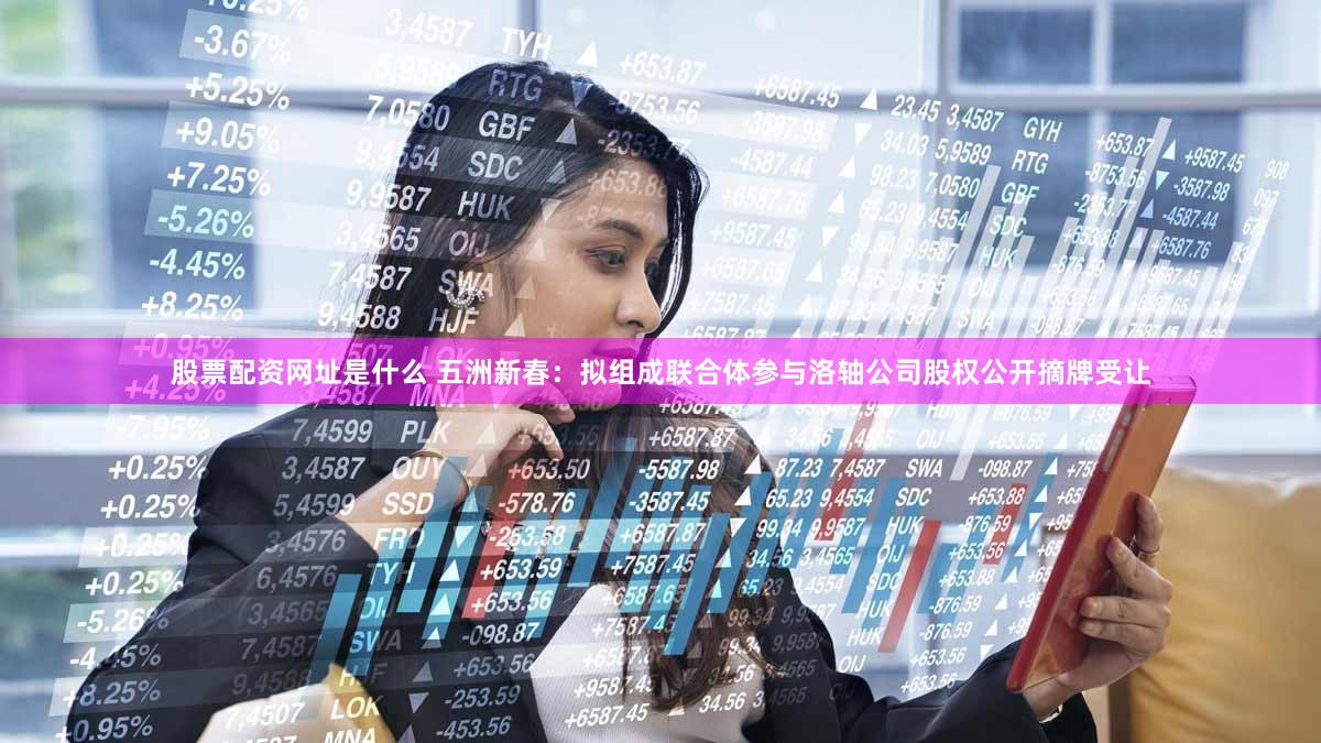 股票配资网址是什么 五洲新春:拟组成联合体参与洛轴公司股权公开摘牌受让