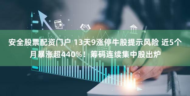安全股票配资门户 13天9涨停牛股提示风险 近5个月暴涨超440%!筹码连续集中股出炉