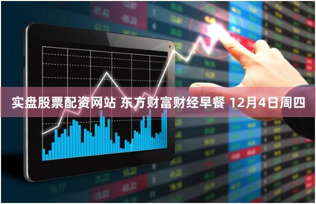 实盘股票配资网站 东方财富财经早餐 12月4日周四