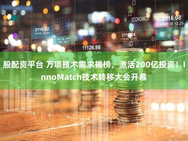 股配资平台 万项技术需求揭榜,激活200亿投资!InnoMatch技术转移大会开幕