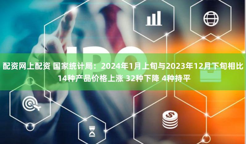 配资网上配资 国家统计局：2024年1月上旬与2023年12月下旬相比 14种产品价格上涨 32种下降 4种持平