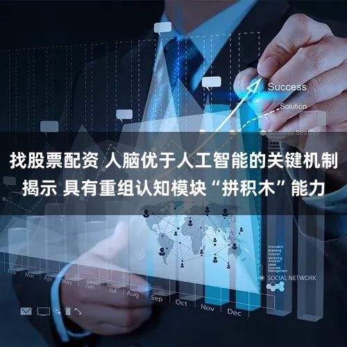 找股票配资 人脑优于人工智能的关键机制揭示 具有重组认知模块“拼积木”能力