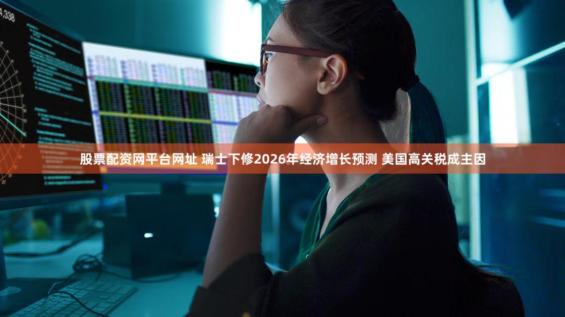 股票配资网平台网址 瑞士下修2026年经济增长预测 美国高关税成主因