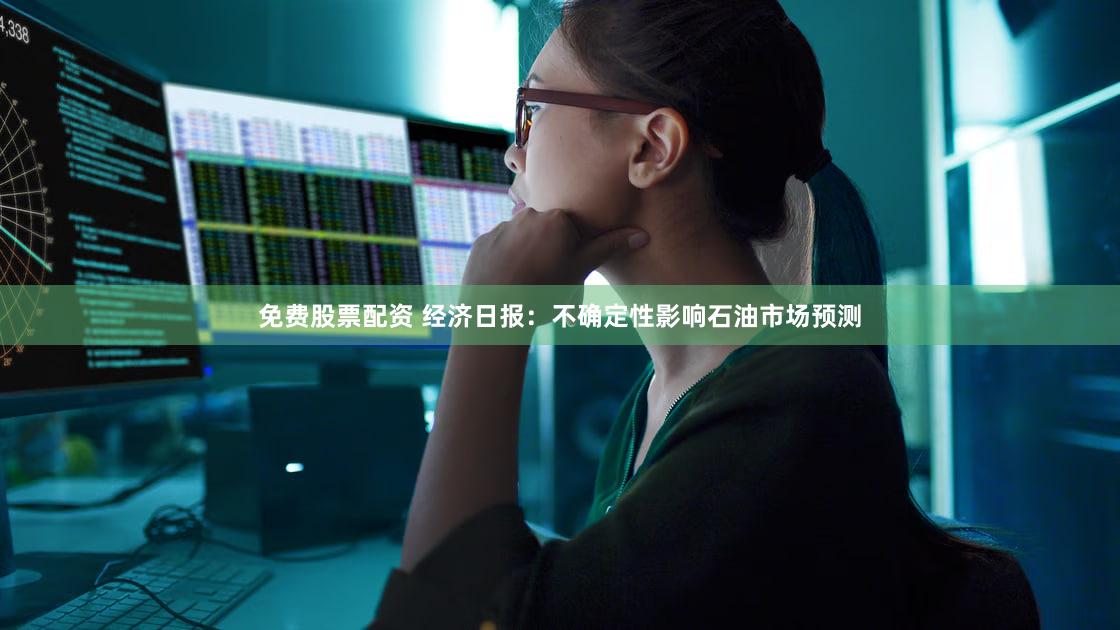 免费股票配资 经济日报：不确定性影响石油市场预测