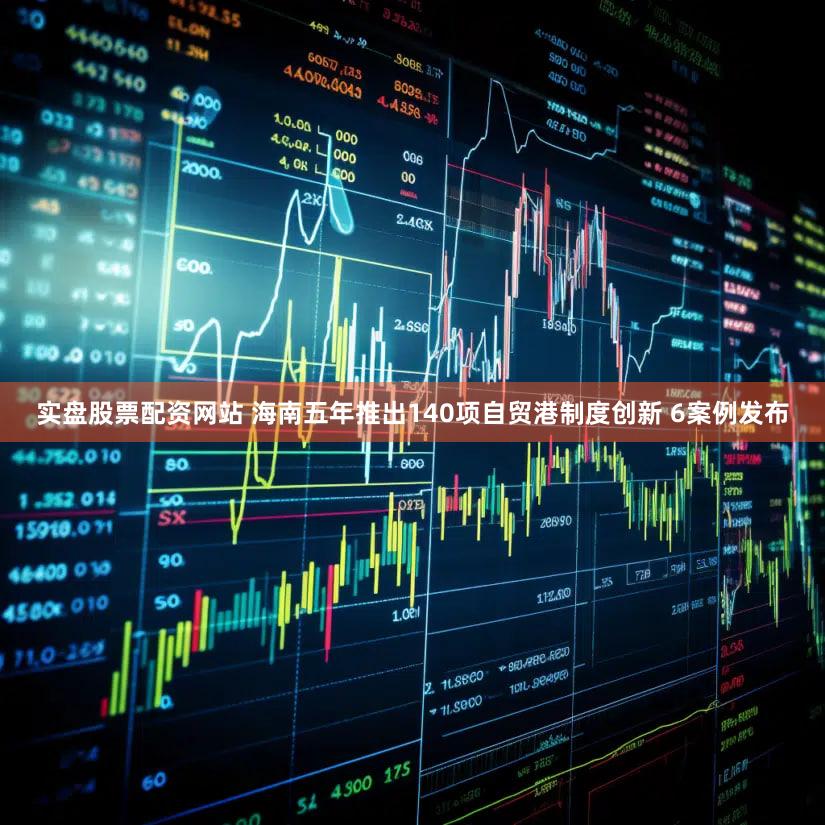 实盘股票配资网站 海南五年推出140项自贸港制度创新 6案例发布