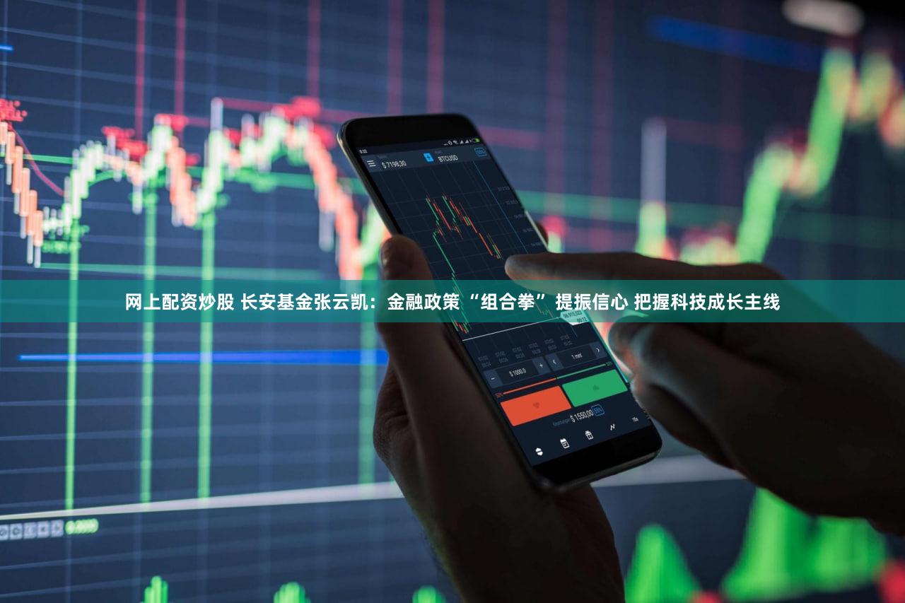 网上配资炒股 长安基金张云凯：金融政策 “组合拳” 提振信心 把握科技成长主线
