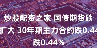 炒股配资之家 国债期货跌幅扩大 30年期主力合约跌0.44%