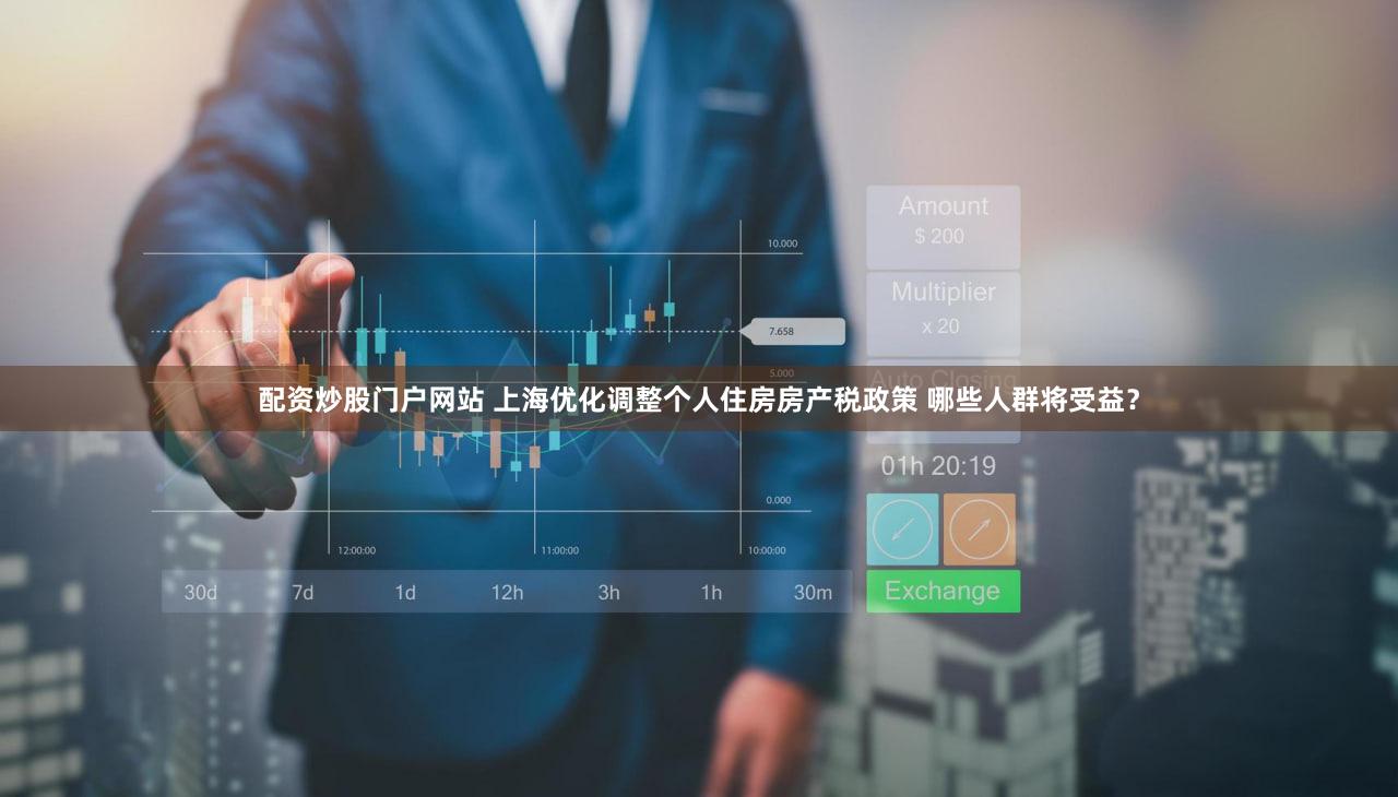 配资炒股门户网站 上海优化调整个人住房房产税政策 哪些人群将受益？