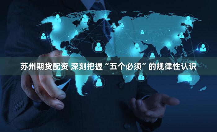 苏州期货配资 深刻把握“五个必须”的规律性认识