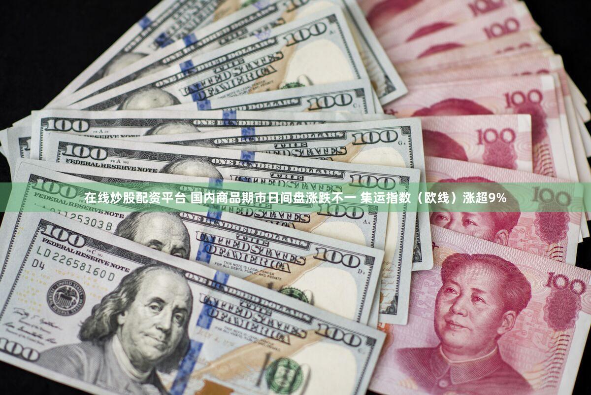 在线炒股配资平台 国内商品期市日间盘涨跌不一 集运指数（欧线）涨超9%
