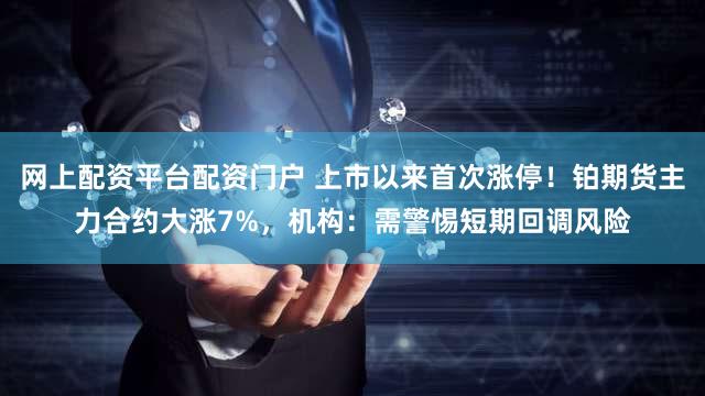 网上配资平台配资门户 上市以来首次涨停！铂期货主力合约大涨7%，机构：需警惕短期回调风险