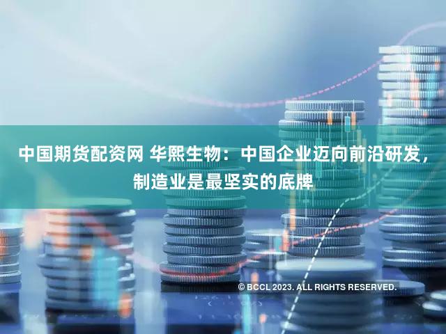 中国期货配资网 华熙生物：中国企业迈向前沿研发，制造业是最坚实的底牌