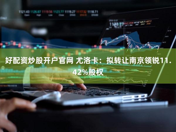 好配资炒股开户官网 尤洛卡:拟转让南京领锐11.42%股权