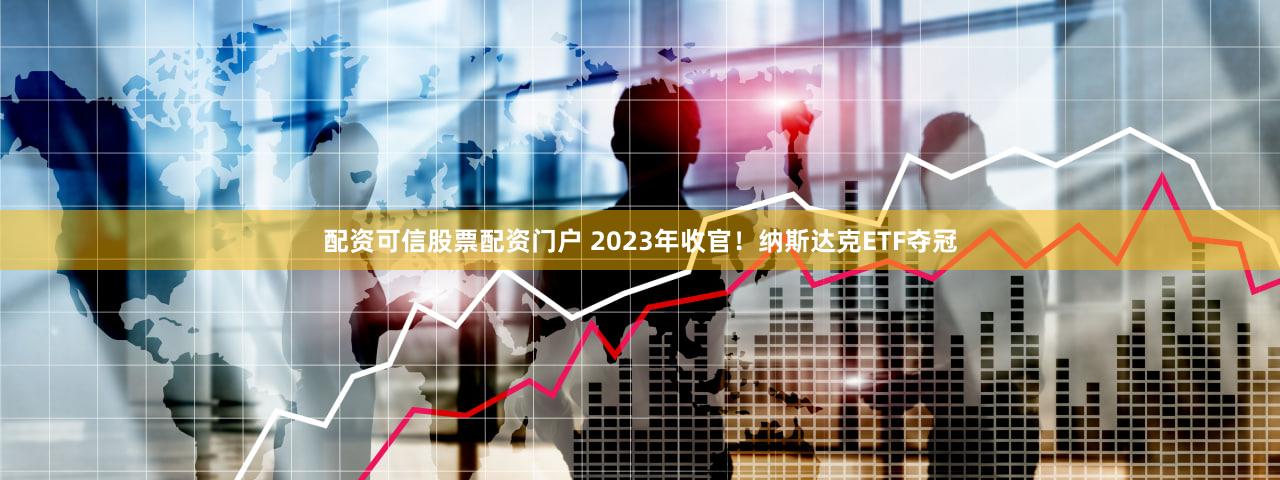 配资可信股票配资门户 2023年收官！纳斯达克ETF夺冠