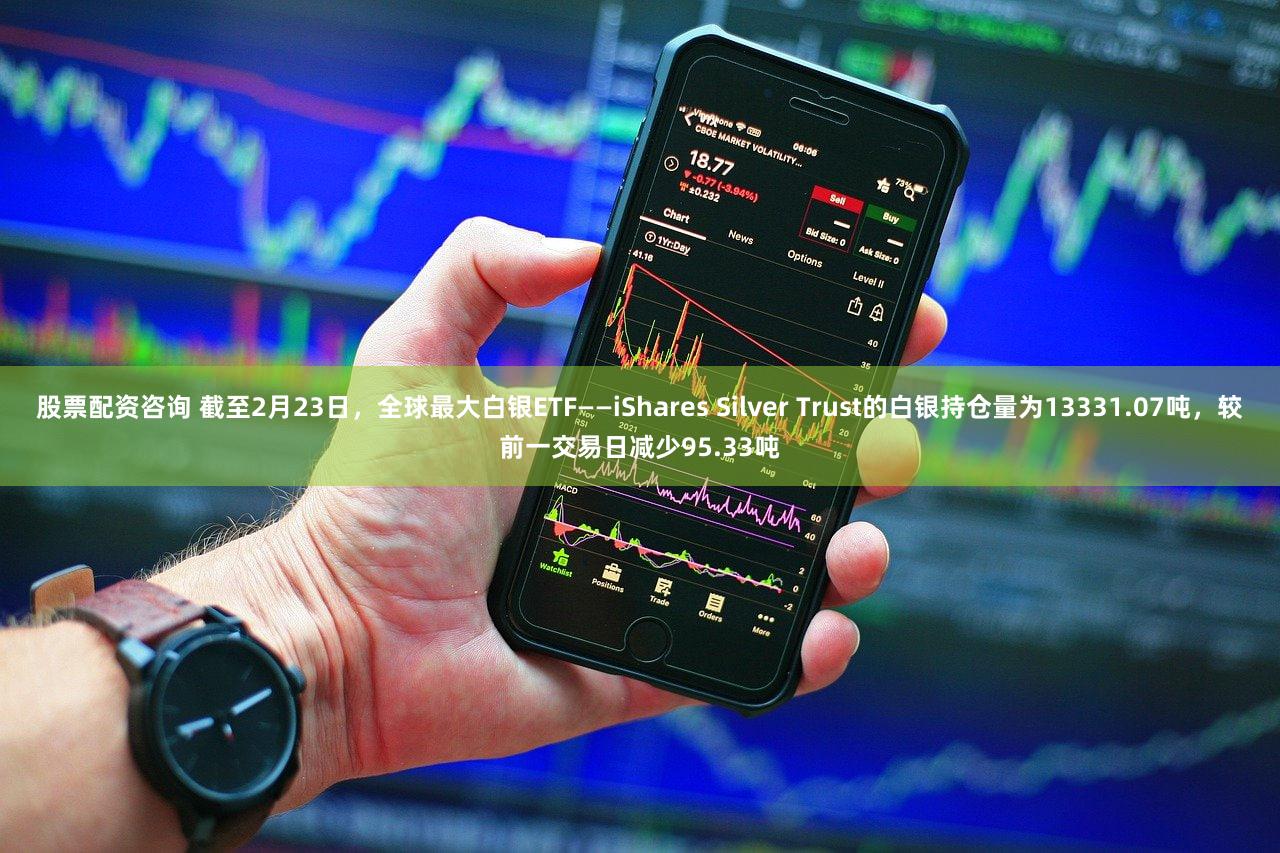 股票配资咨询 截至2月23日，全球最大白银ETF——iShares Silver Trust的白银持仓量为13331.07吨，较前一交易日减少95.33吨
