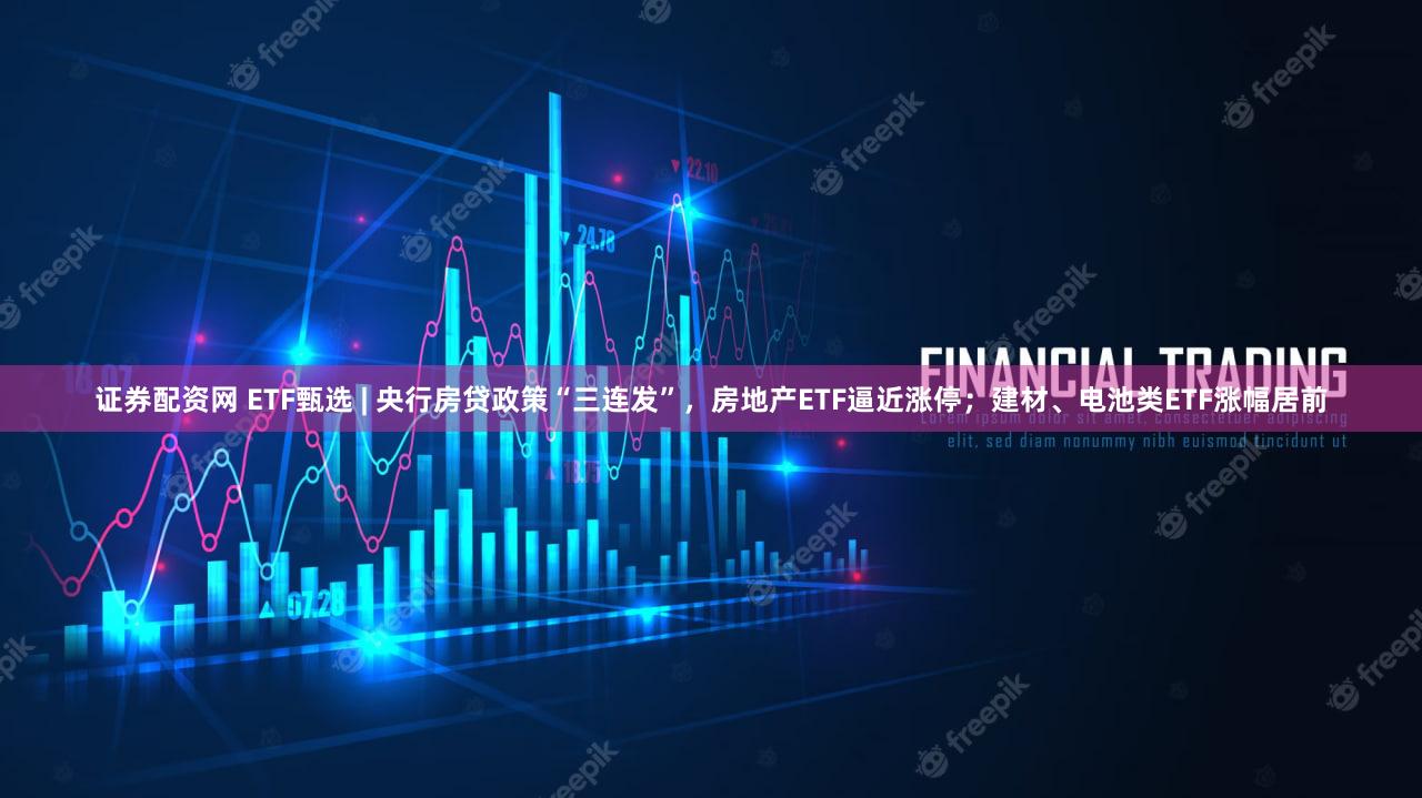 证券配资网 ETF甄选 | 央行房贷政策“三连发”，房地产ETF逼近涨停；建材、电池类ETF涨幅居前
