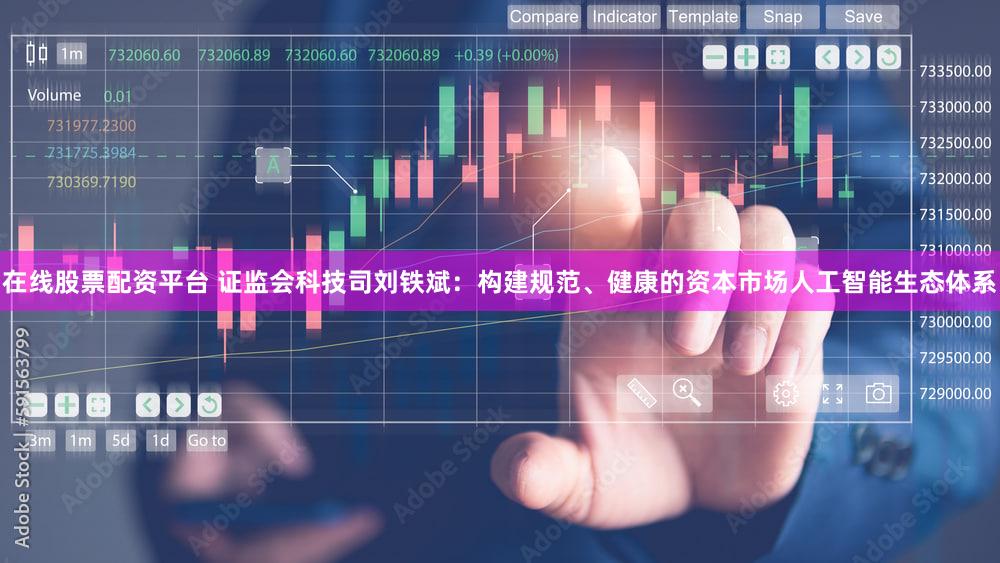 在线股票配资平台 证监会科技司刘铁斌：构建规范、健康的资本市场人工智能生态体系
