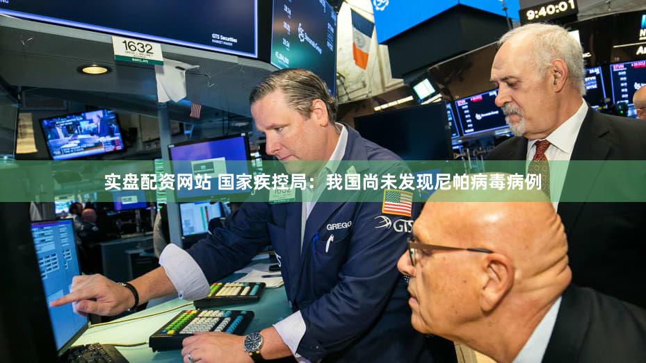 实盘配资网站 国家疾控局:我国尚未发现尼帕病毒病例