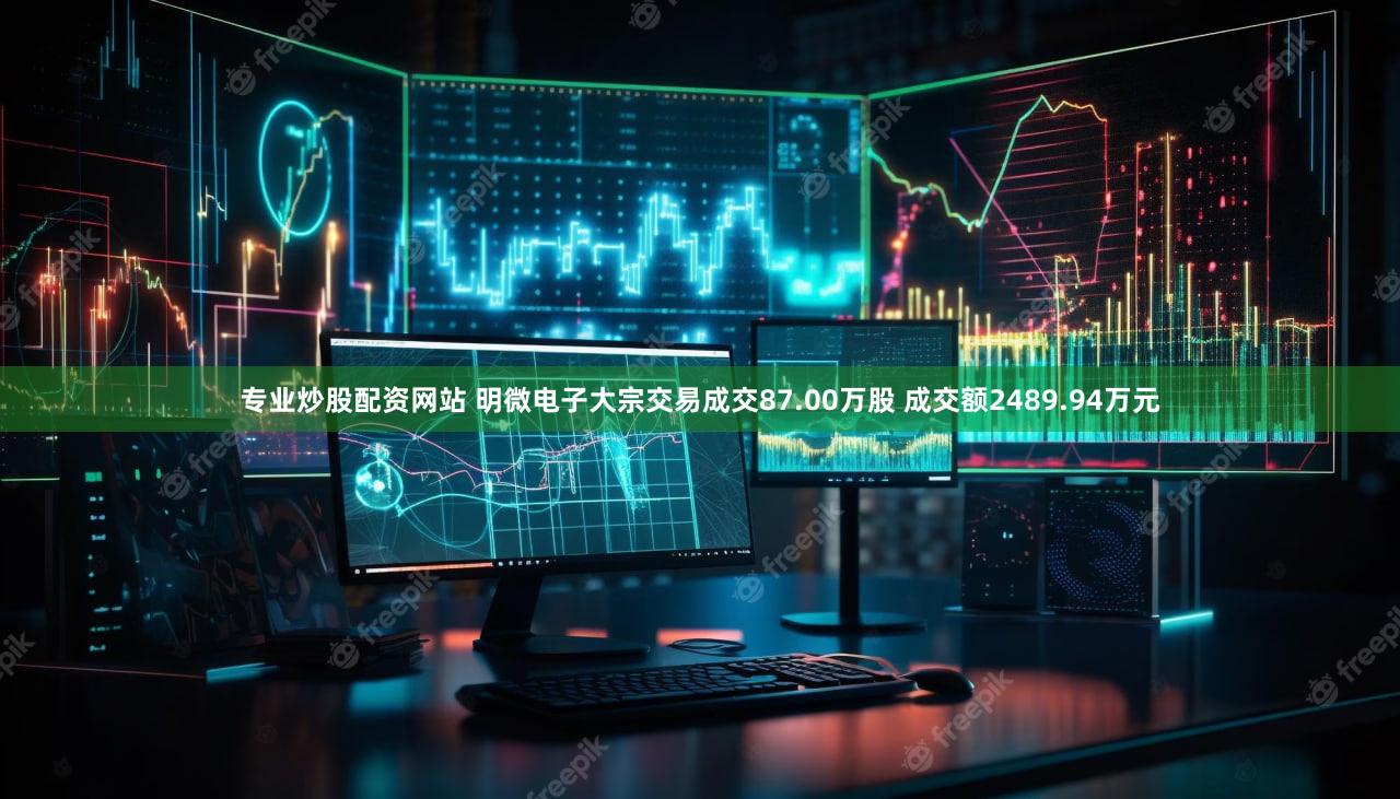 专业炒股配资网站 明微电子大宗交易成交87.00万股 成交额2489.94万元