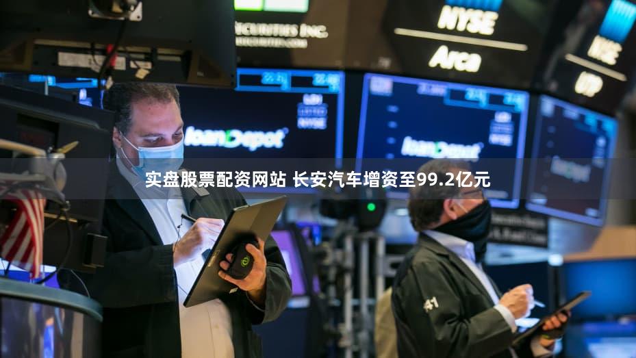 实盘股票配资网站 长安汽车增资至99.2亿元