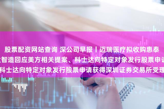 股票配资网站查询 深公司早报丨迈瑞医疗拟收购惠泰医疗21.12%股份、华大智造回应美方相关提案、科士达向特定对象发行股票申请获得深圳证券交易所受理