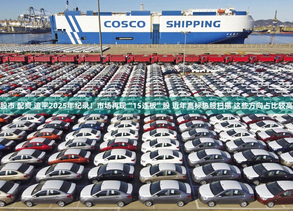 股市 配资 追平2025年纪录！市场再现“15连板”股 近年高标热股扫描 这些方向占比较高