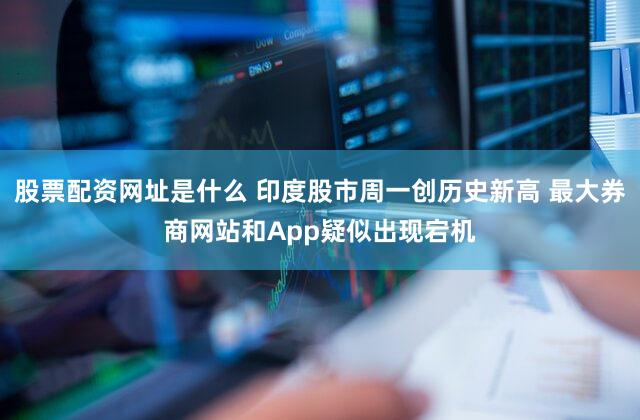 股票配资网址是什么 印度股市周一创历史新高 最大券商网站和App疑似出现宕机