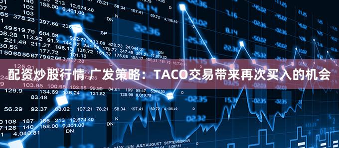 配资炒股行情 广发策略：TACO交易带来再次买入的机会