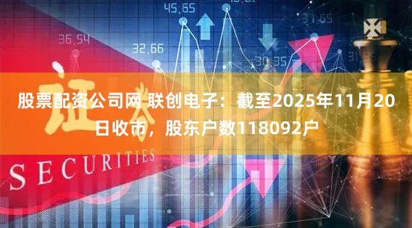 股票配资公司网 联创电子：截至2025年11月20日收市，股东户数118092户