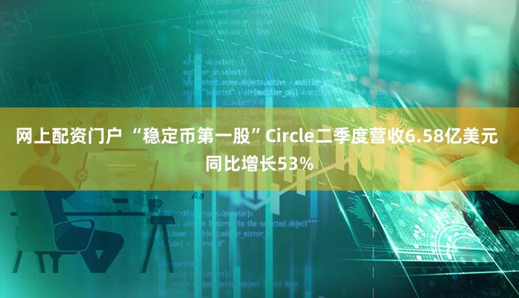 网上配资门户 “稳定币第一股”Circle二季度营收6.58亿美元 同比增长53%