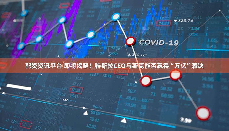 配资资讯平台 即将揭晓！特斯拉CEO马斯克能否赢得“万亿”表决