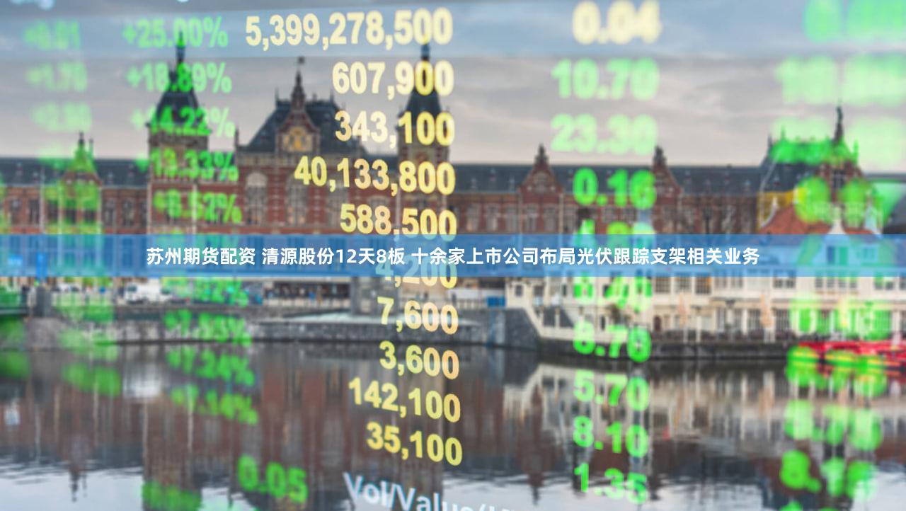 苏州期货配资 清源股份12天8板 十余家上市公司布局光伏跟踪支架相关业务