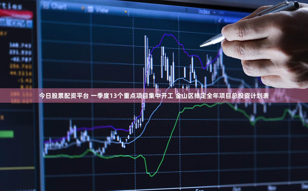 今日股票配资平台 一季度13个重点项目集中开工 金山区排定全年项目总投资计划表
