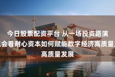 今日股票配资平台 从一场投资路演交流会看耐心资本如何赋能数字经济高质量发展