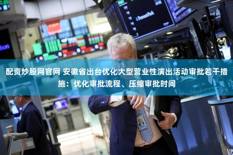 配资炒股网官网 安徽省出台优化大型营业性演出活动审批若干措施：优化审批流程、压缩审批时间
